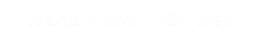Wann / Wo / für wen