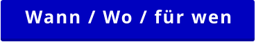 Wann / Wo / für wen