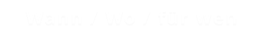 Wann / Wo / für wen